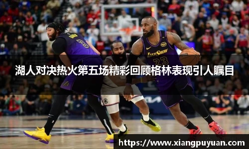 湖人对决热火第五场精彩回顾格林表现引人瞩目