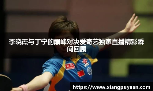 李晓霞与丁宁的巅峰对决爱奇艺独家直播精彩瞬间回顾
