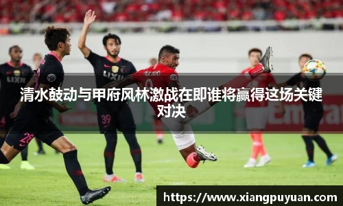 清水鼓动与甲府风林激战在即谁将赢得这场关键对决