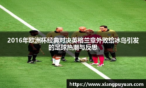 2016年欧洲杯经典对决英格兰意外败给冰岛引发的足球热潮与反思